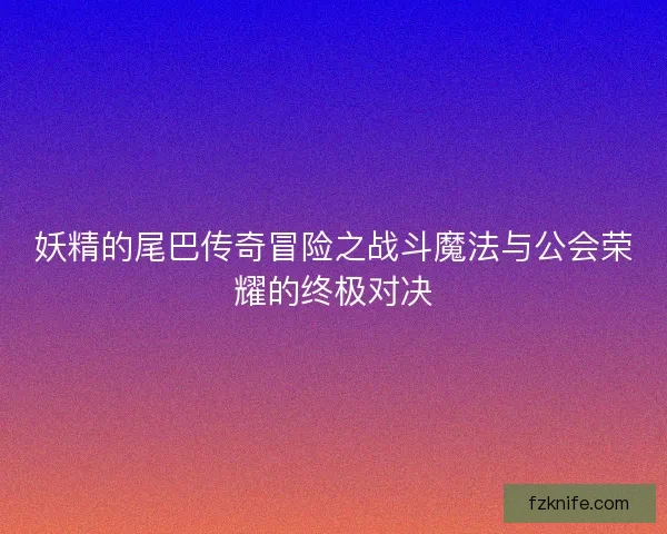 妖精的尾巴传奇冒险之战斗魔法与公会荣耀的终极对决