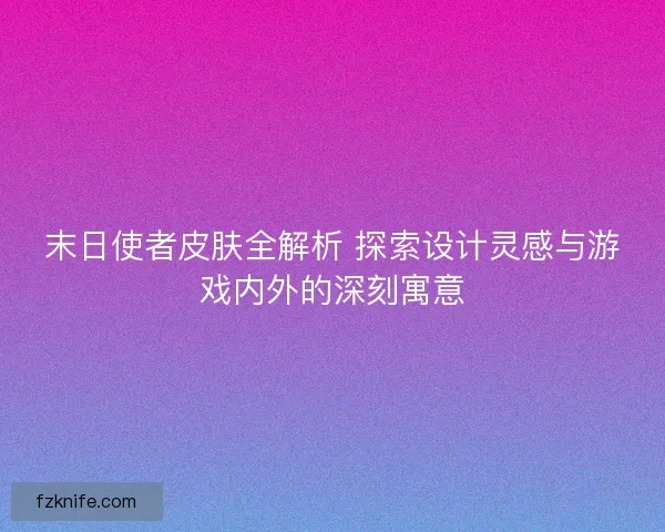 末日使者皮肤全解析 探索设计灵感与游戏内外的深刻寓意