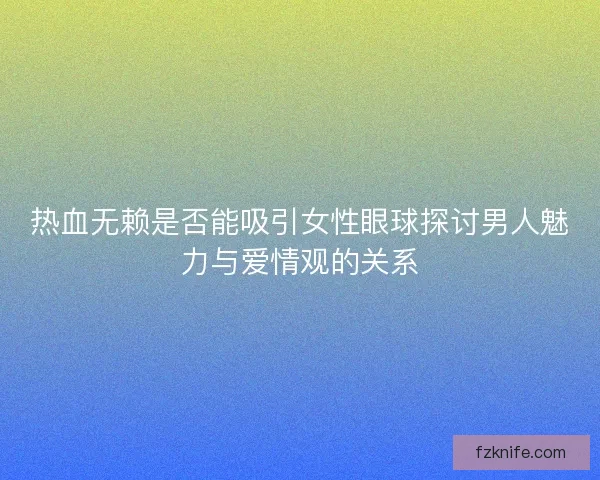热血无赖是否能吸引女性眼球探讨男人魅力与爱情观的关系