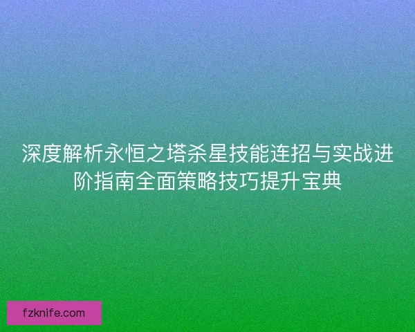 深度解析永恒之塔杀星技能连招与实战进阶指南全面策略技巧提升宝典