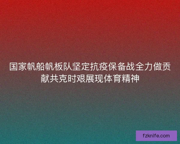 国家帆船帆板队坚定抗疫保备战全力做贡献共克时艰展现体育精神