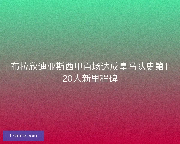 布拉欣迪亚斯西甲百场达成皇马队史第120人新里程碑